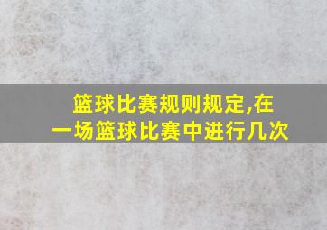 篮球比赛规则规定,在一场篮球比赛中进行几次