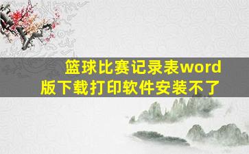 篮球比赛记录表word版下载打印软件安装不了