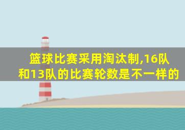 篮球比赛采用淘汰制,16队和13队的比赛轮数是不一样的