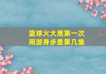 篮球火大鹰第一次用游身步是第几集