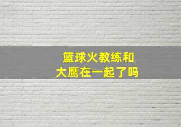 篮球火教练和大鹰在一起了吗