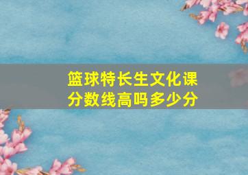 篮球特长生文化课分数线高吗多少分