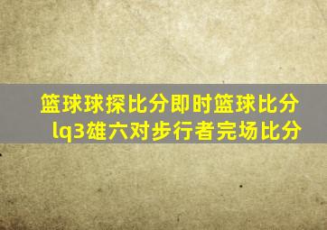 篮球球探比分即时篮球比分lq3雄六对步行者完场比分