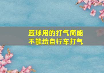 篮球用的打气筒能不能给自行车打气