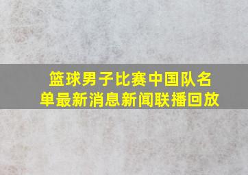 篮球男子比赛中国队名单最新消息新闻联播回放