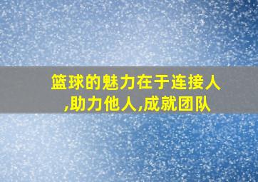 篮球的魅力在于连接人,助力他人,成就团队