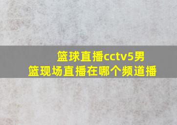 篮球直播cctv5男篮现场直播在哪个频道播