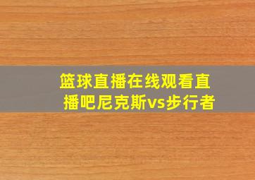 篮球直播在线观看直播吧尼克斯vs步行者