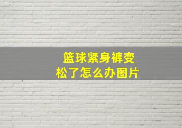 篮球紧身裤变松了怎么办图片