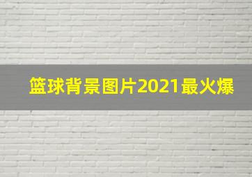 篮球背景图片2021最火爆