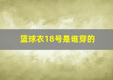 篮球衣18号是谁穿的