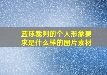 篮球裁判的个人形象要求是什么样的图片素材