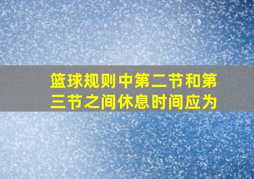 篮球规则中第二节和第三节之间休息时间应为