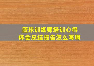 篮球训练师培训心得体会总结报告怎么写啊