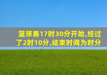 篮球赛17时30分开始,经过了2时10分,结束时间为时分