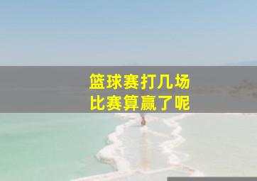 篮球赛打几场比赛算赢了呢