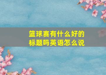 篮球赛有什么好的标题吗英语怎么说