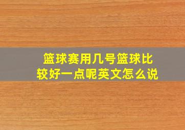 篮球赛用几号篮球比较好一点呢英文怎么说