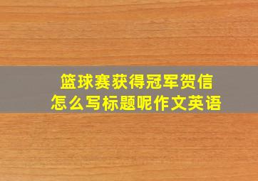 篮球赛获得冠军贺信怎么写标题呢作文英语