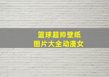 篮球超帅壁纸图片大全动漫女