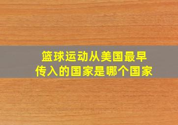 篮球运动从美国最早传入的国家是哪个国家