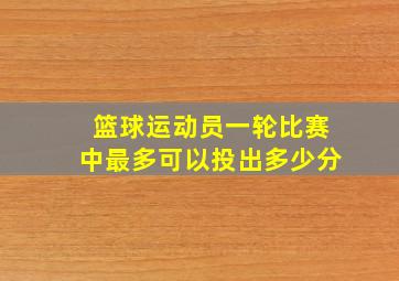 篮球运动员一轮比赛中最多可以投出多少分