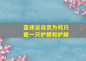 篮球运动员为何只戴一只护膝和护脚