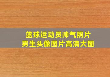 篮球运动员帅气照片男生头像图片高清大图