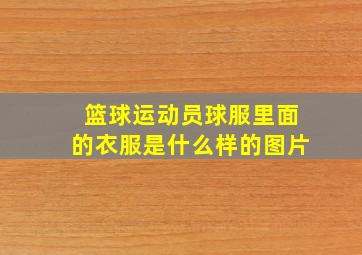 篮球运动员球服里面的衣服是什么样的图片