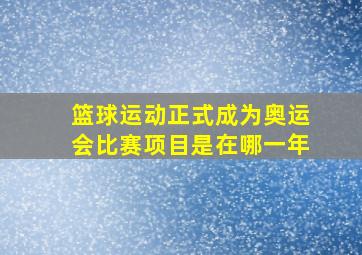 篮球运动正式成为奥运会比赛项目是在哪一年