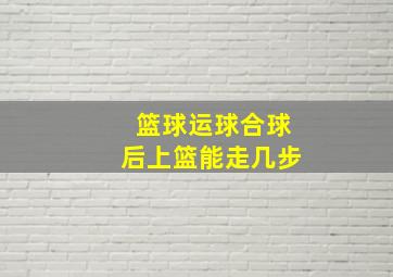 篮球运球合球后上篮能走几步