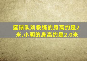 篮球队刘教练的身高约是2米,小明的身高约是2.0米