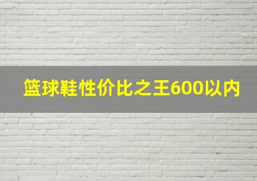 篮球鞋性价比之王600以内