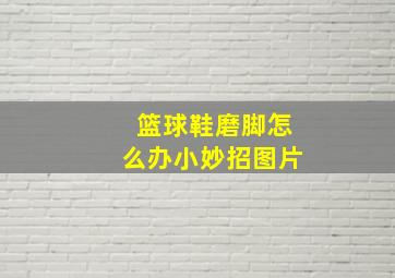 篮球鞋磨脚怎么办小妙招图片