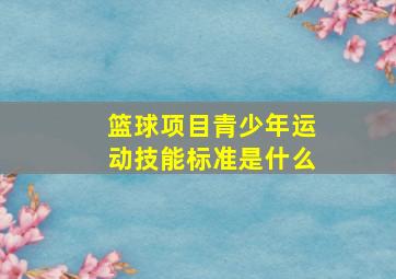 篮球项目青少年运动技能标准是什么