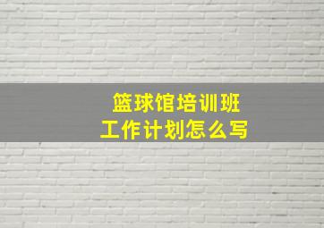 篮球馆培训班工作计划怎么写