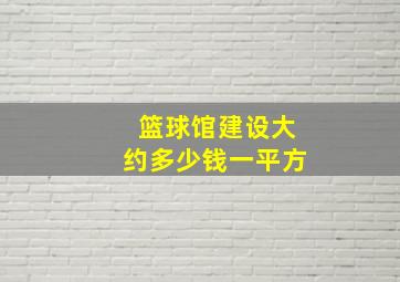 篮球馆建设大约多少钱一平方