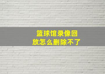 篮球馆录像回放怎么删除不了