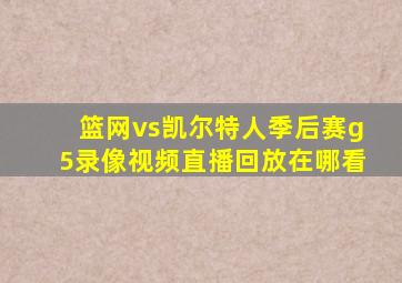 篮网vs凯尔特人季后赛g5录像视频直播回放在哪看