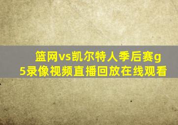 篮网vs凯尔特人季后赛g5录像视频直播回放在线观看