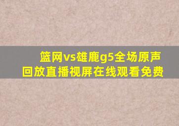 篮网vs雄鹿g5全场原声回放直播视屏在线观看免费