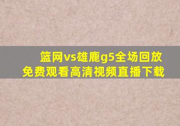 篮网vs雄鹿g5全场回放免费观看高清视频直播下载