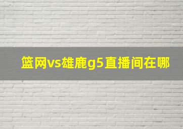 篮网vs雄鹿g5直播间在哪