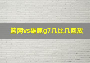 篮网vs雄鹿g7几比几回放