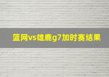 篮网vs雄鹿g7加时赛结果