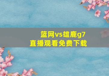 篮网vs雄鹿g7直播观看免费下载