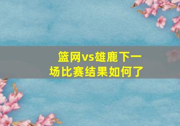 篮网vs雄鹿下一场比赛结果如何了