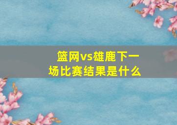 篮网vs雄鹿下一场比赛结果是什么