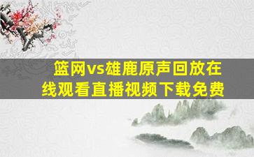 篮网vs雄鹿原声回放在线观看直播视频下载免费