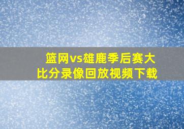 篮网vs雄鹿季后赛大比分录像回放视频下载